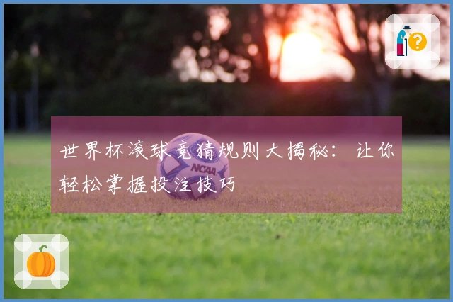 世界杯滚球竞猜规则大揭秘：让你轻松掌握投注技巧