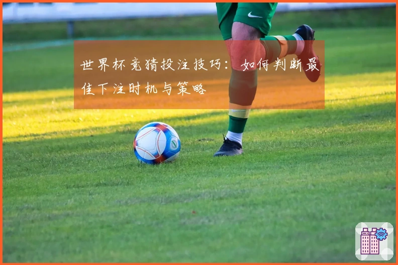 世界杯竞猜投注技巧：如何判断最佳下注时机与策略