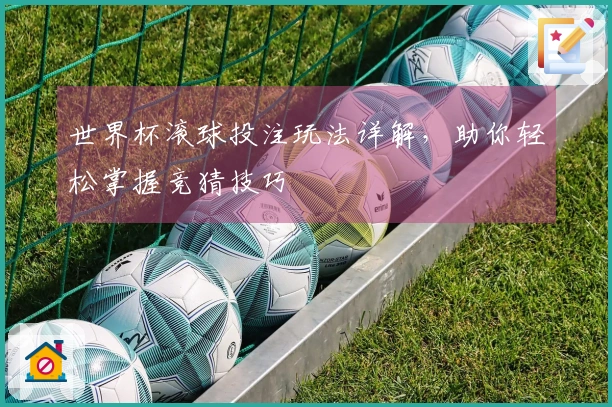 世界杯滚球投注玩法详解，助你轻松掌握竞猜技巧