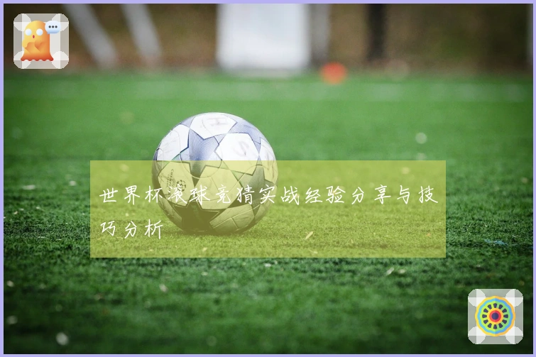 世界杯滚球竞猜实战经验分享与技巧分析