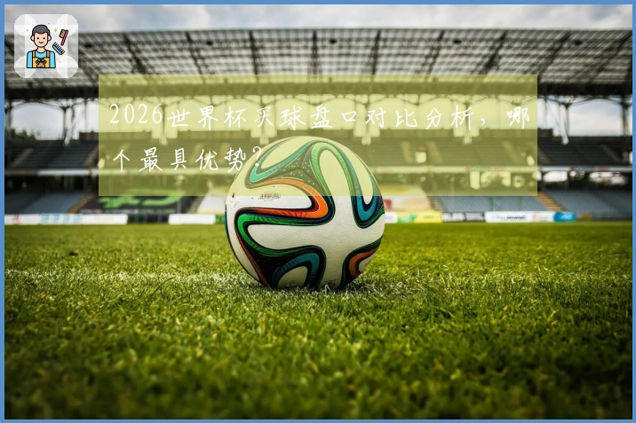 2026世界杯买球盘口对比分析，哪个最具优势？