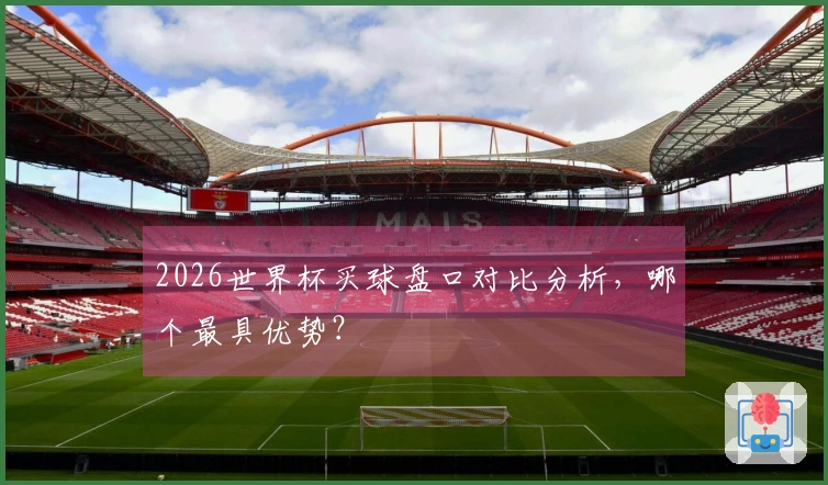 2026世界杯买球盘口对比分析，哪个最具优势？