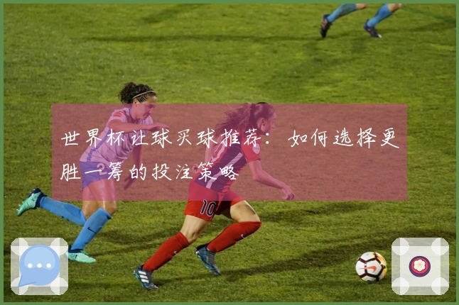 世界杯让球买球推荐：如何选择更胜一筹的投注策略