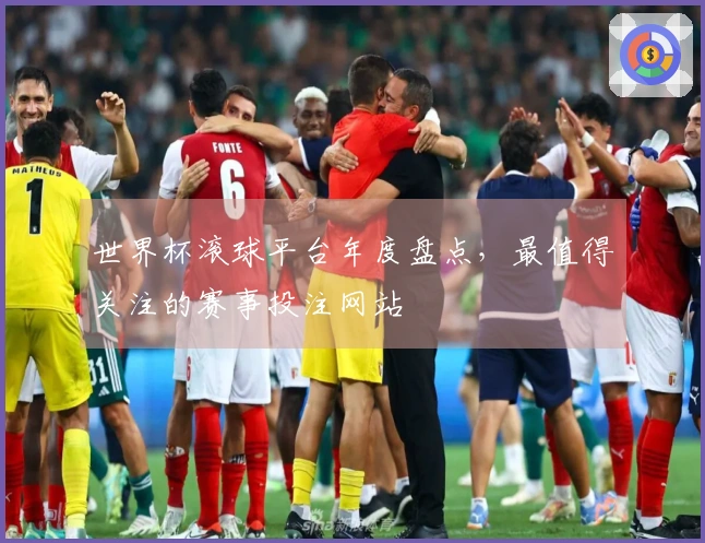 世界杯滚球平台年度盘点，最值得关注的赛事投注网站