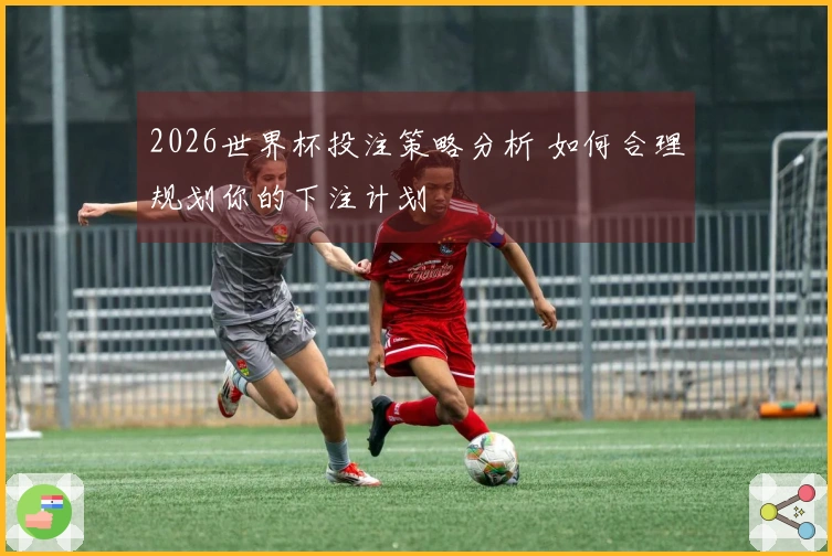 2026世界杯投注策略分析 如何合理规划你的下注计划