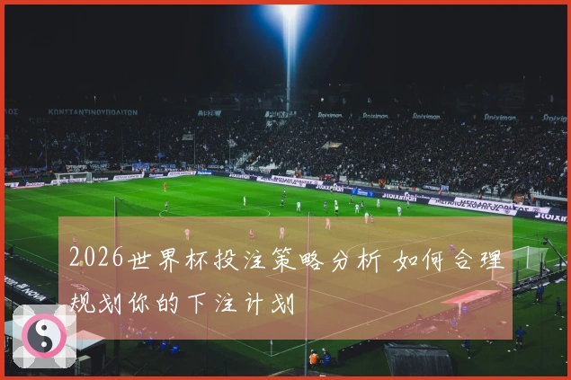 2026世界杯投注策略分析 如何合理规划你的下注计划