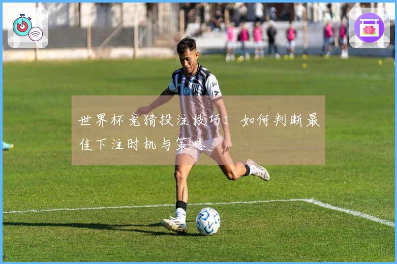 世界杯竞猜投注技巧：如何判断最佳下注时机与策略